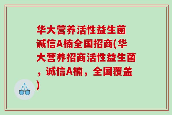 华大营养活性益生菌 诚信A楠全国招商(华大营养招商活性益生菌，诚信A楠，全国覆盖)
