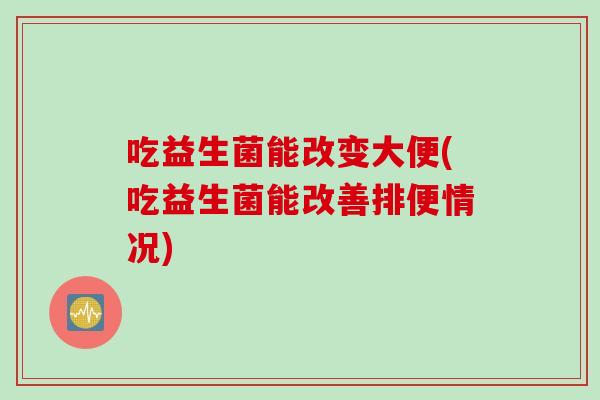 吃益生菌能改变大便(吃益生菌能改善排便情况)