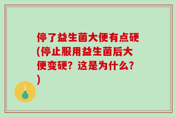 停了益生菌大便有点硬(停止服用益生菌后大便变硬？这是为什么？)
