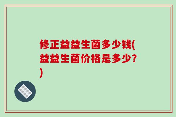 修正益益生菌多少钱(益益生菌价格是多少？)