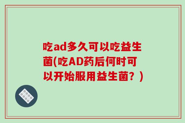 吃ad多久可以吃益生菌(吃AD药后何时可以开始服用益生菌？)