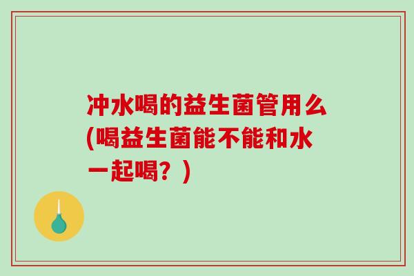冲水喝的益生菌管用么(喝益生菌能不能和水一起喝？)
