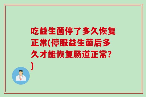 吃益生菌停了多久恢复正常(停服益生菌后多久才能恢复肠道正常？)
