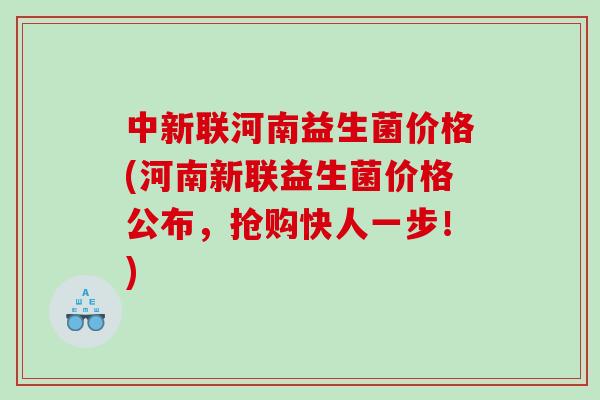中新联河南益生菌价格(河南新联益生菌价格公布，抢购快人一步！)