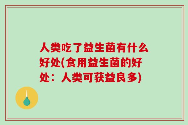人类吃了益生菌有什么好处(食用益生菌的好处：人类可获益良多)