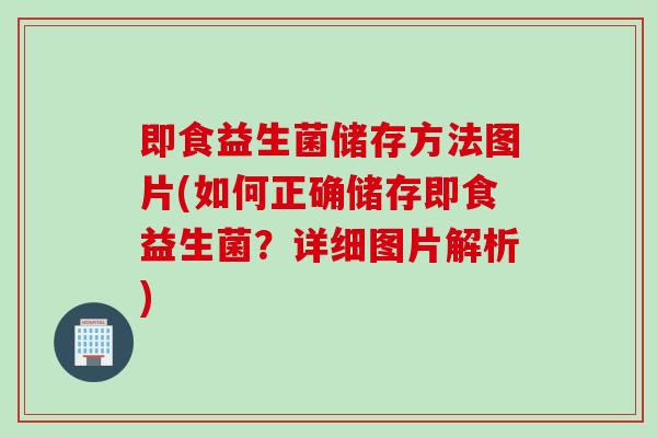 即食益生菌储存方法图片(如何正确储存即食益生菌？详细图片解析)