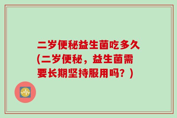 二岁便秘益生菌吃多久(二岁便秘，益生菌需要长期坚持服用吗？)
