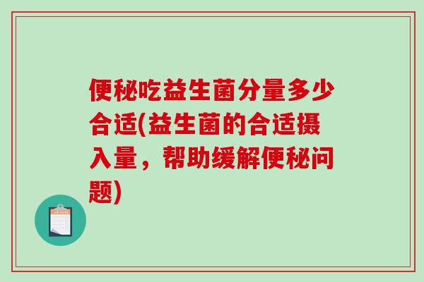 便秘吃益生菌分量多少合适(益生菌的合适摄入量，帮助缓解便秘问题)