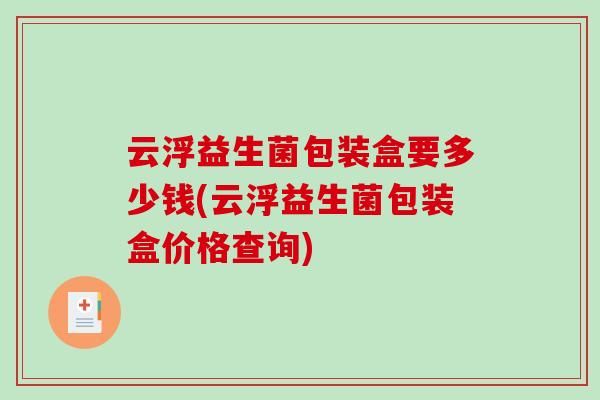 云浮益生菌包装盒要多少钱(云浮益生菌包装盒价格查询) 云浮益生菌包装盒要多少钱(云浮益生菌包装盒价格查询)