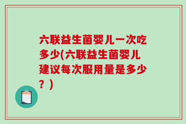 六联益生菌婴儿一次吃多少(六联益生菌婴儿建议每次服用量是多少？)