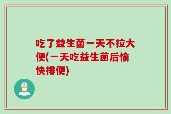 吃了益生菌一天不拉大便(一天吃益生菌后愉快排便)