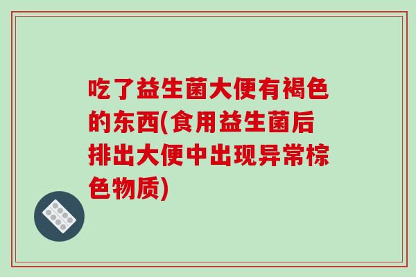 吃了益生菌大便有褐色的东西(食用益生菌后排出大便中出现异常棕色物质)