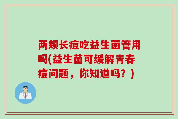 两颊长痘吃益生菌管用吗(益生菌可缓解青春痘问题，你知道吗？)