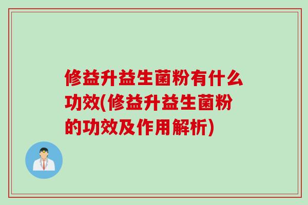 修益升益生菌粉有什么功效(修益升益生菌粉的功效及作用解析)