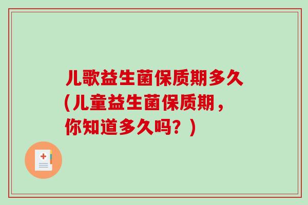 儿歌益生菌保质期多久(儿童益生菌保质期，你知道多久吗？)