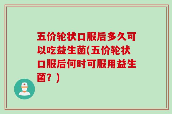 五价轮状口服后多久可以吃益生菌(五价轮状口服后何时可服用益生菌？)