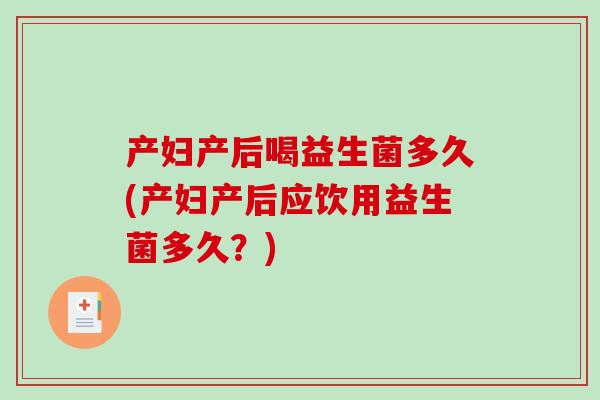 产妇产后喝益生菌多久(产妇产后应饮用益生菌多久？)