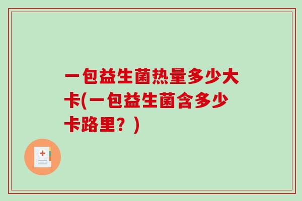 一包益生菌热量多少大卡(一包益生菌含多少卡路里？)