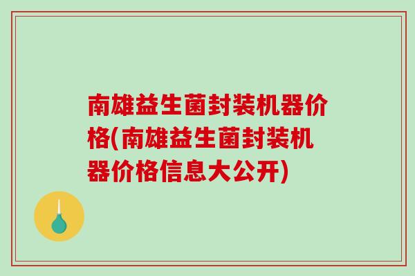 南雄益生菌封装机器价格(南雄益生菌封装机器价格信息大公开)