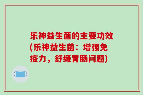 乐神益生菌的主要功效(乐神益生菌:增强力,舒缓问题) 乐神益生菌的主要功效(乐神益生菌:增强力,舒缓问题)