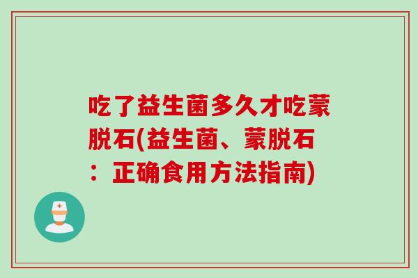 吃了益生菌多久才吃蒙脱石(益生菌、蒙脱石：正确食用方法指南)