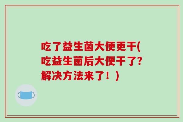 吃了益生菌大便更干(吃益生菌后大便干了？解决方法来了！)