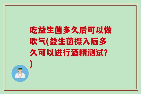 吃益生菌多久后可以做吹气(益生菌摄入后多久可以进行酒精测试？)