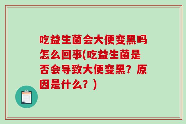 吃益生菌会大便变黑吗怎么回事(吃益生菌是否会导致大便变黑？原因是什么？)