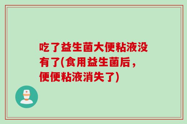 吃了益生菌大便粘液没有了(食用益生菌后，便便粘液消失了)