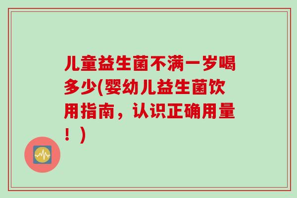 儿童益生菌不满一岁喝多少(婴幼儿益生菌饮用指南，认识正确用量！)