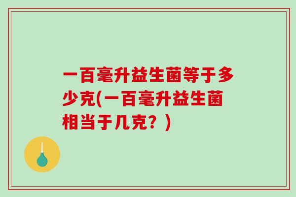 一百毫升益生菌等于多少克(一百毫升益生菌相当于几克？)