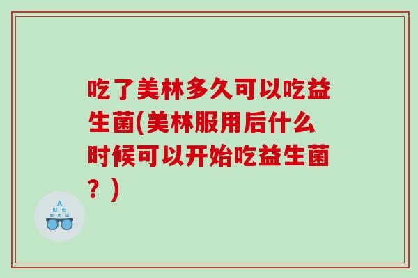 吃了美林多久可以吃益生菌(美林服用后什么时候可以开始吃益生菌？)