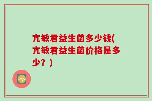 亢敏君益生菌多少钱(亢敏君益生菌价格是多少？)