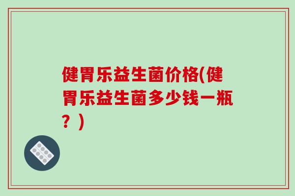 健胃乐益生菌价格(健胃乐益生菌多少钱一瓶？)