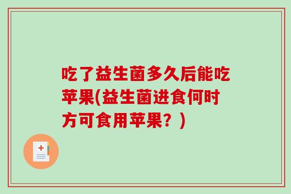 吃了益生菌多久后能吃苹果(益生菌进食何时方可食用苹果？)