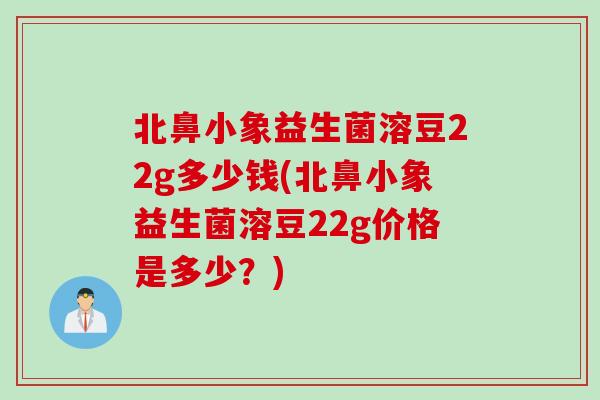 北鼻小象益生菌溶豆22g多少钱(北鼻小象益生菌溶豆22g价格是多少？)