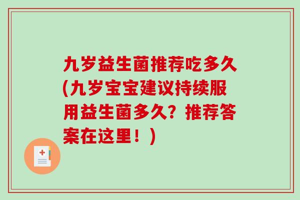 九岁益生菌推荐吃多久(九岁宝宝建议持续服用益生菌多久?推荐答案在这里!) 九岁益生菌推荐吃多久(九岁宝宝建议持续服用益生菌多久?推荐答案在这里!)
