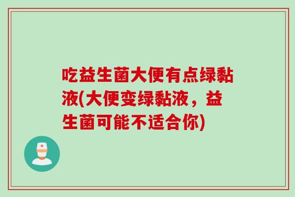 吃益生菌大便有点绿黏液(大便变绿黏液，益生菌可能不适合你)