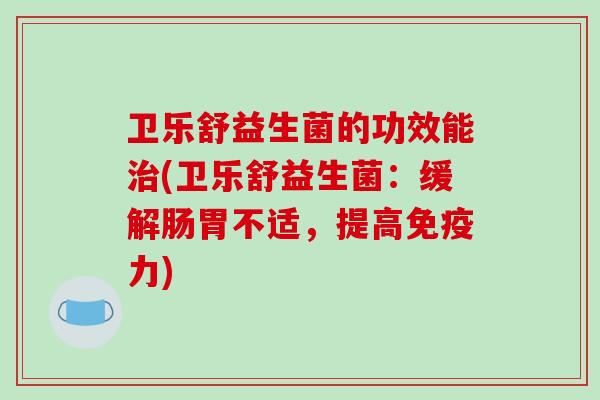 卫乐舒益生菌的功效能治(卫乐舒益生菌：缓解肠胃不适，提高免疫力)