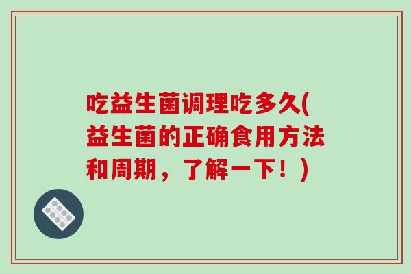 吃益生菌调理吃多久(益生菌的正确食用方法和周期，了解一下！)