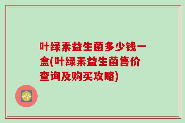 叶绿素益生菌多少钱一盒(叶绿素益生菌售价查询及购买攻略)