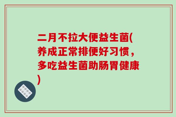 二月不拉大便益生菌(养成正常排便好习惯，多吃益生菌助肠胃健康)