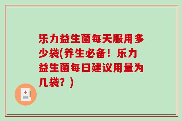 乐力益生菌每天服用多少袋(养生必备！乐力益生菌每日建议用量为几袋？)