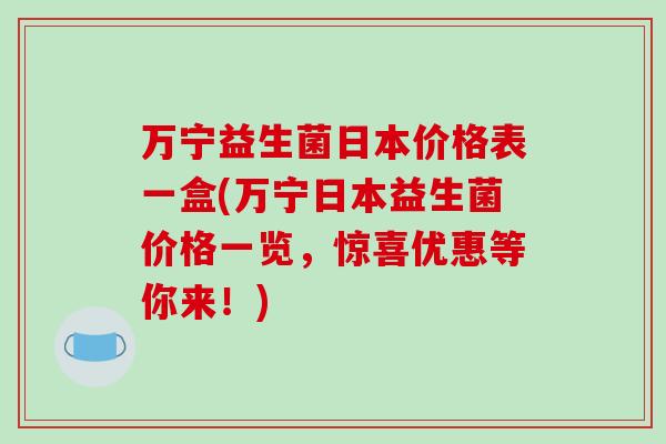 万宁益生菌日本价格表一盒(万宁日本益生菌价格一览，惊喜优惠等你来！)