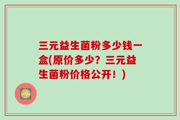 三元益生菌粉多少钱一盒(原价多少？三元益生菌粉价格公开！)
