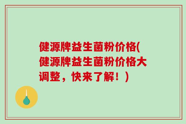 健源牌益生菌粉价格(健源牌益生菌粉价格大调整，快来了解！)
