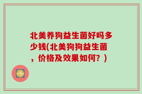 北美养狗益生菌好吗多少钱(北美狗狗益生菌，价格及效果如何？)
