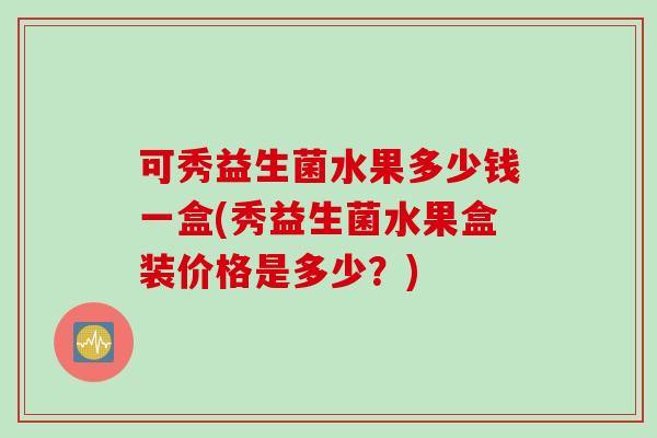可秀益生菌水果多少钱一盒(秀益生菌水果盒装价格是多少？)