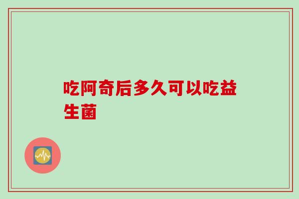 吃阿奇后多久可以吃益生菌