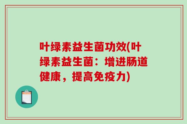 叶绿素益生菌功效(叶绿素益生菌：增进肠道健康，提高免疫力)
